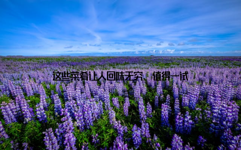 这些菜肴让人回味无穷, 值得一试