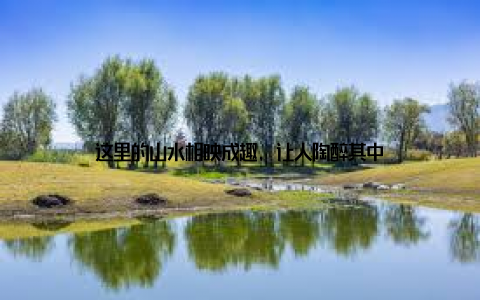 这里的山水相映成趣, 让人陶醉其中