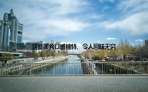 这些美食口感独特, 令人回味无穷