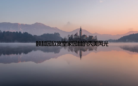 – 颐和园欣赏皇家园林的秀美风光