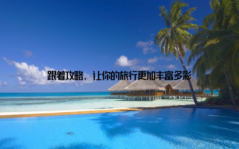 跟着攻略, 让你的旅行更加丰富多彩