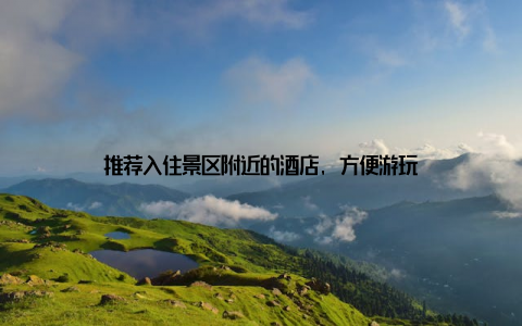 推荐入住景区附近的酒店, 方便游玩