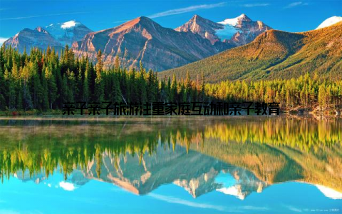 亲子亲子旅游注重家庭互动和亲子教育