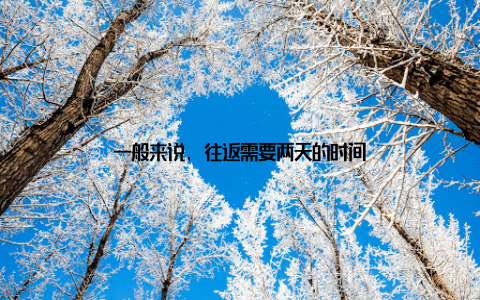 一般来说, 往返需要两天的时间