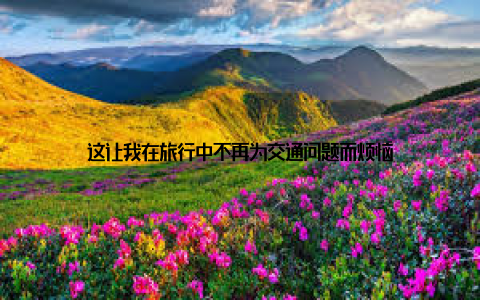 这让我在旅行中不再为交通问题而烦恼