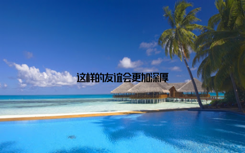 这样的友谊会更加深厚