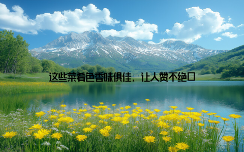 这些菜肴色香味俱佳, 让人赞不绝口