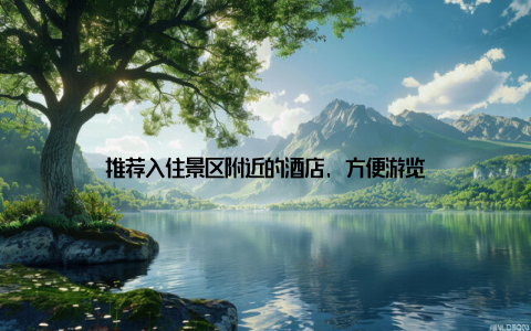 推荐入住景区附近的酒店, 方便游览