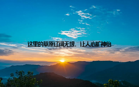 这里的草原辽阔无垠, 让人心旷神怡