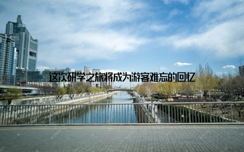 这次研学之旅将成为游客难忘的回忆