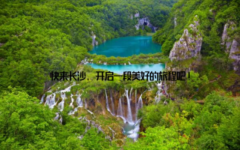 快来长沙, 开启一段美好的旅程吧!