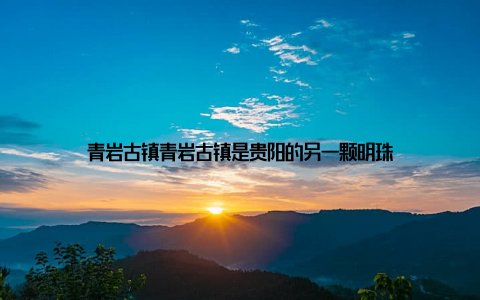 青岩古镇青岩古镇是贵阳的另一颗明珠