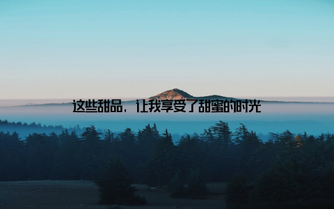 这些甜品, 让我享受了甜蜜的时光