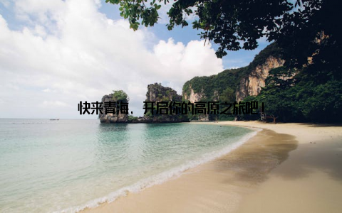 快来青海, 开启你的高原之旅吧!