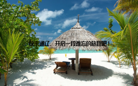 快来通辽, 开启一段难忘的旅程吧!