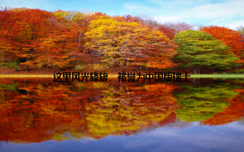 这里风光旖旎, 被誉为中国版瑞士